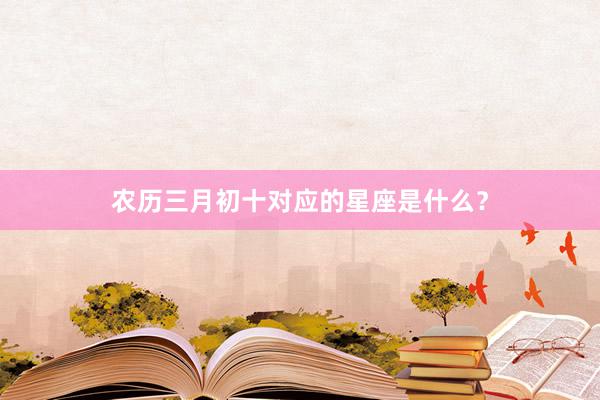 农历三月初十对应的星座是什么？