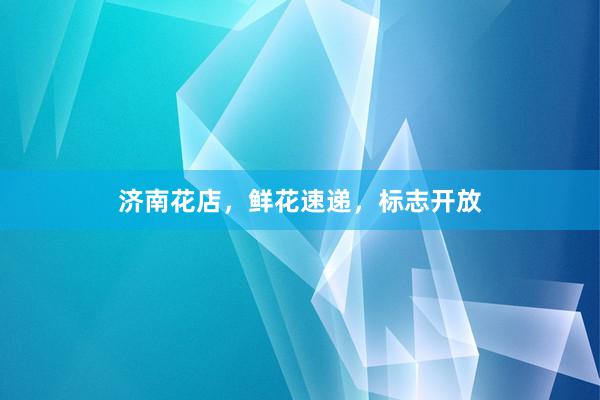 济南花店，鲜花速递，标志开放