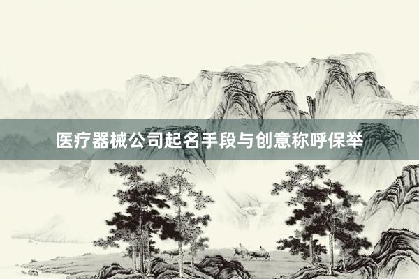 医疗器械公司起名手段与创意称呼保举