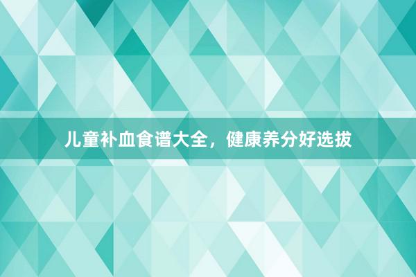 儿童补血食谱大全，健康养分好选拔
